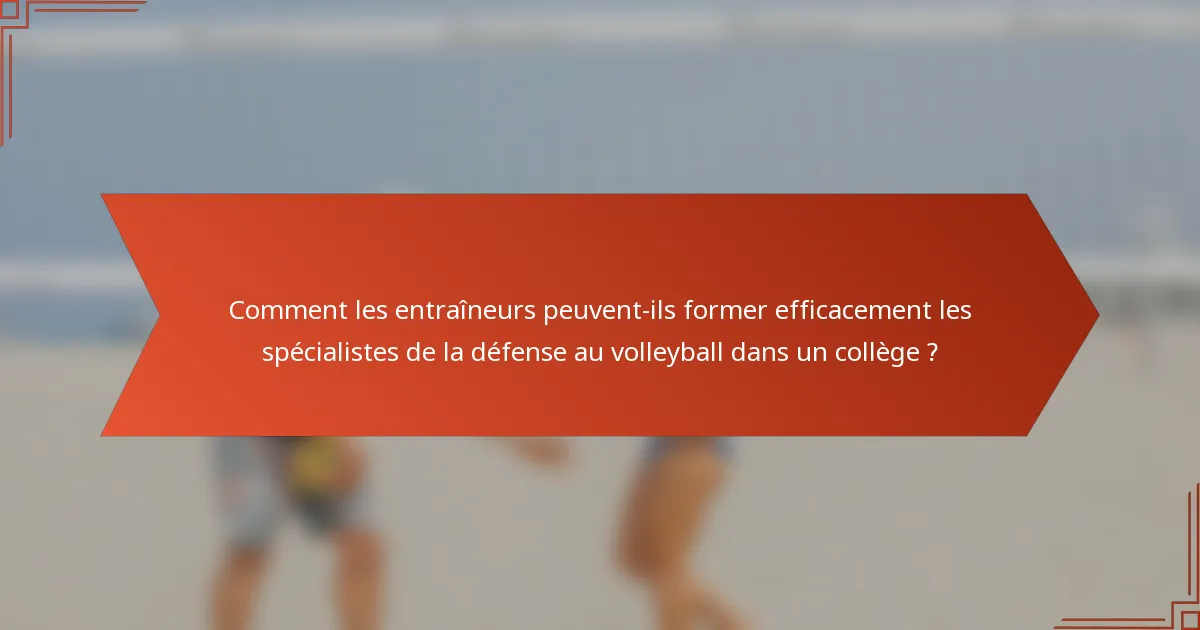Comment les entraîneurs peuvent-ils former efficacement les spécialistes de la défense au volleyball dans un collège ?