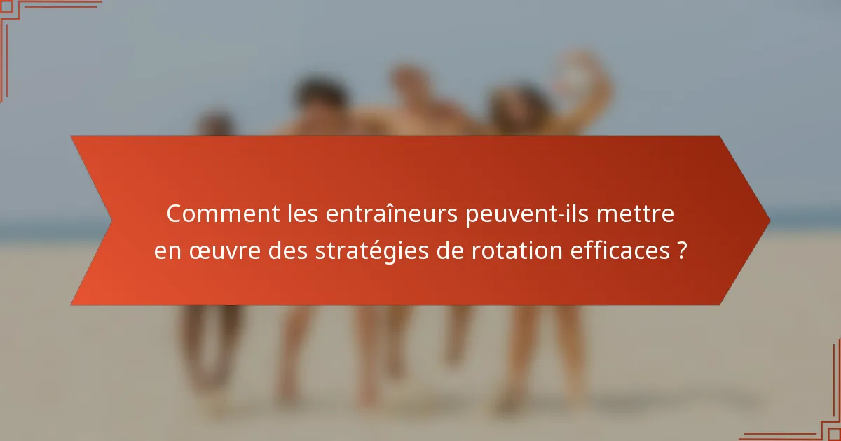 Comment les entraîneurs peuvent-ils mettre en œuvre des stratégies de rotation efficaces ?