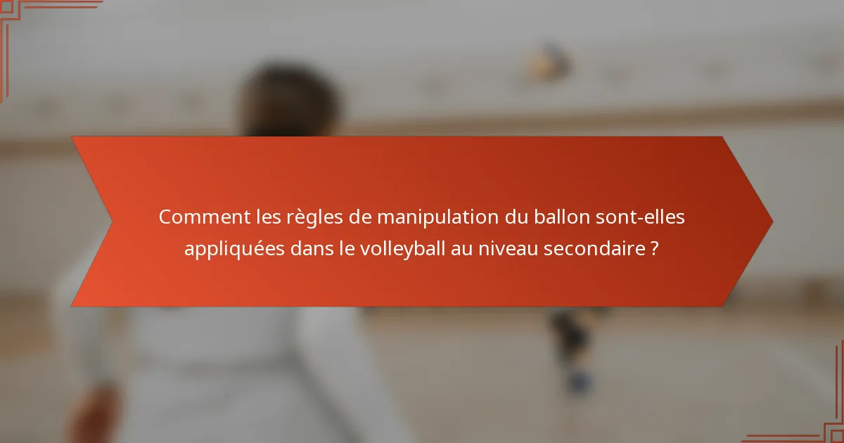 Comment les règles de manipulation du ballon sont-elles appliquées dans le volleyball au niveau secondaire ?