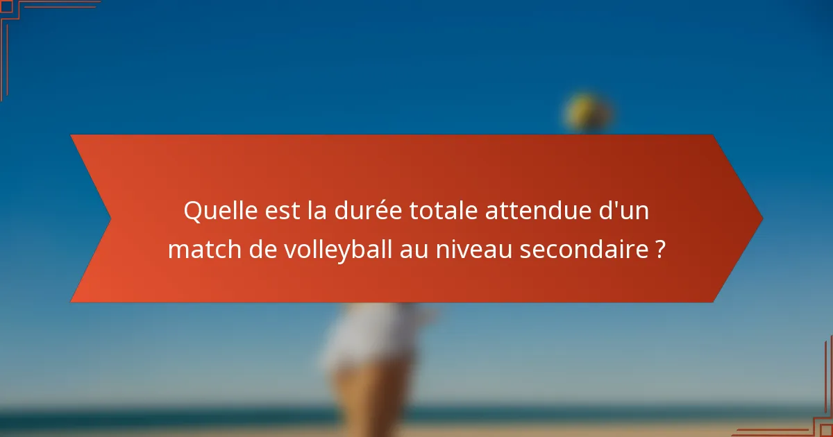 Quelle est la durée totale attendue d'un match de volleyball au niveau secondaire ?