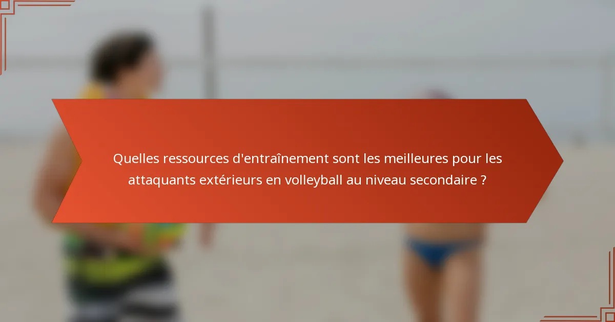 Quelles ressources d'entraînement sont les meilleures pour les attaquants extérieurs en volleyball au niveau secondaire ?