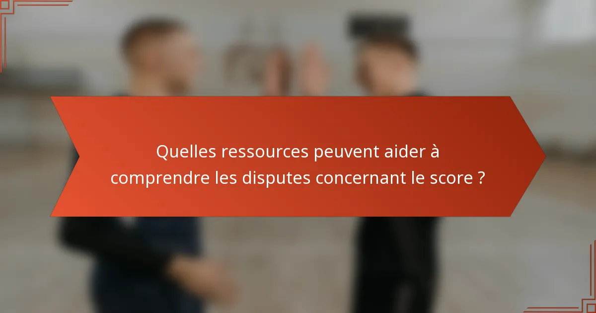 Quelles ressources peuvent aider à comprendre les disputes concernant le score ?