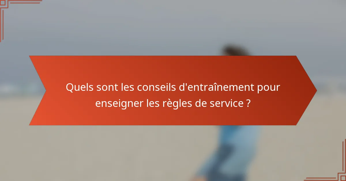 Quels sont les conseils d'entraînement pour enseigner les règles de service ?