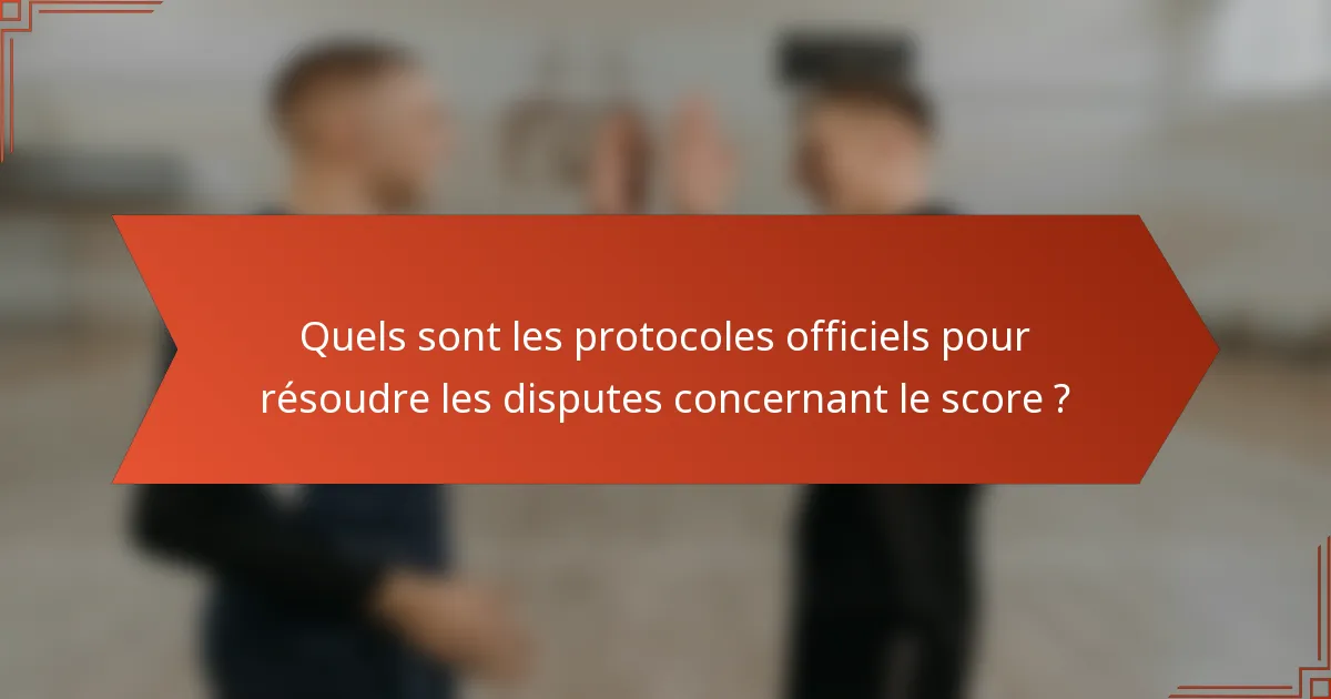 Quels sont les protocoles officiels pour résoudre les disputes concernant le score ?